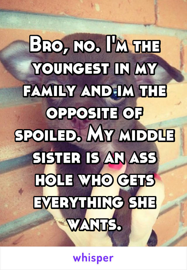 Bro, no. I'm the youngest in my family and im the opposite of spoiled. My middle sister is an ass hole who gets everything she wants.