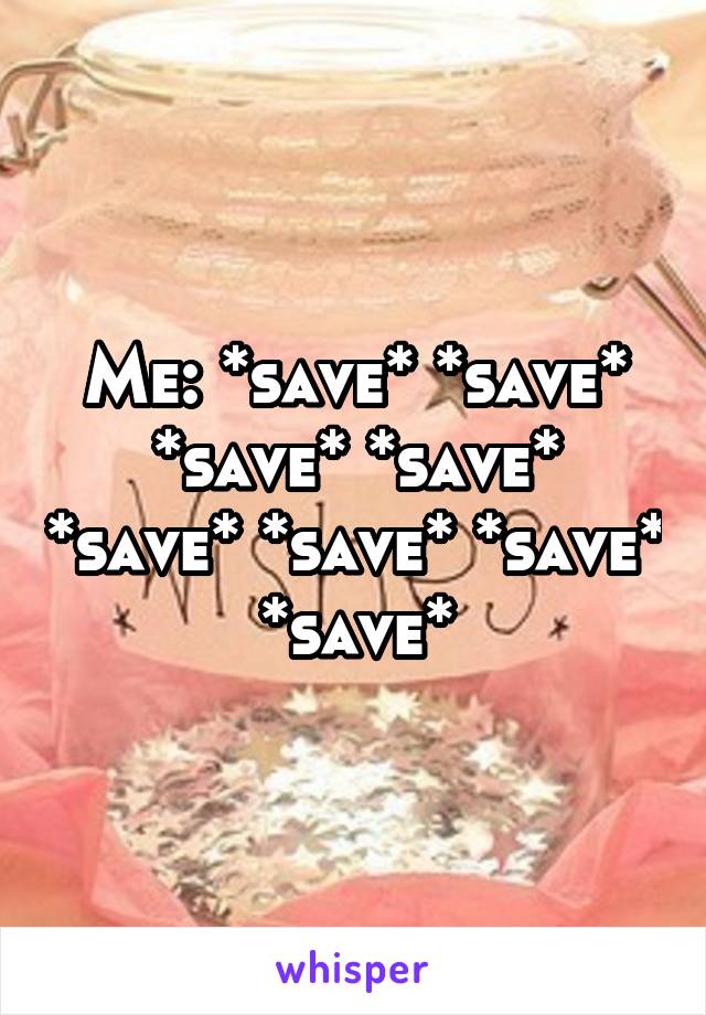 Me: *save* *save* *save* *save* *save* *save* *save* *save*