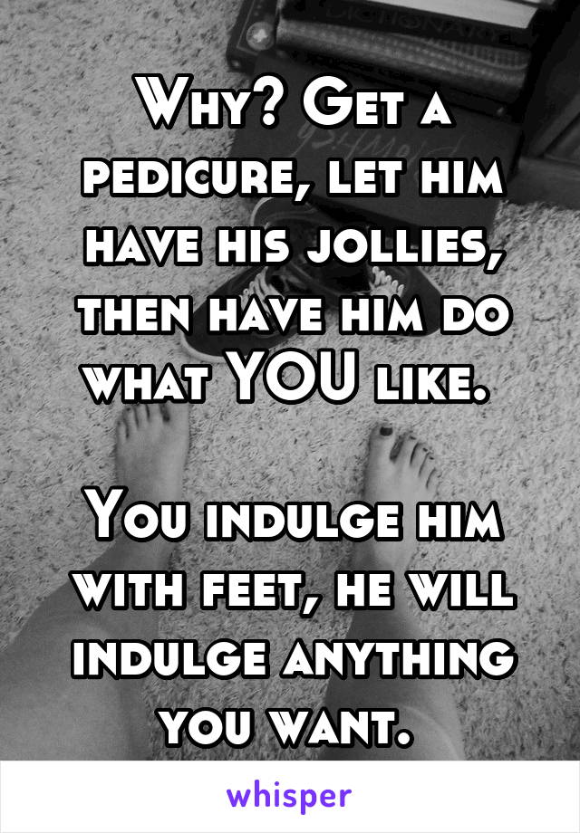 Why? Get a pedicure, let him have his jollies, then have him do what YOU like. 

You indulge him with feet, he will indulge anything you want. 