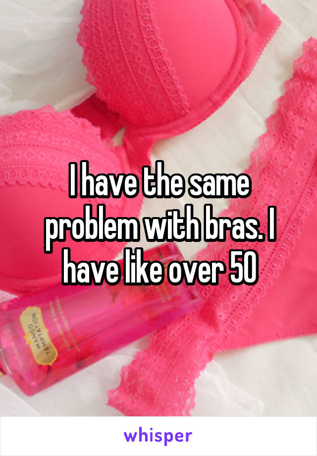 I have the same problem with bras. I have like over 50