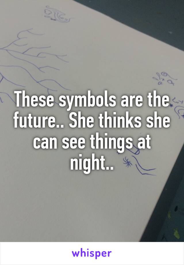 These symbols are the future.. She thinks she can see things at night..