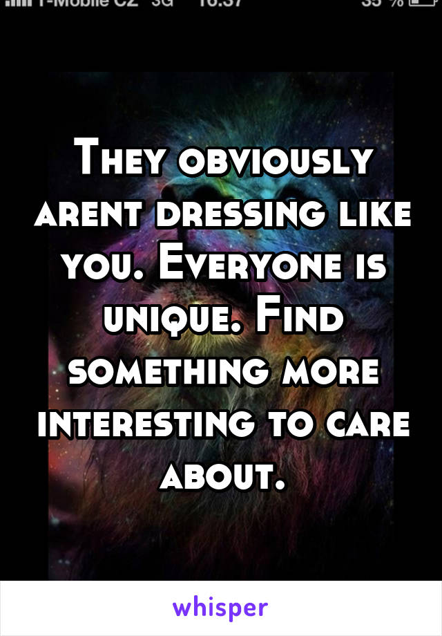 They obviously arent dressing like you. Everyone is unique. Find something more interesting to care about.