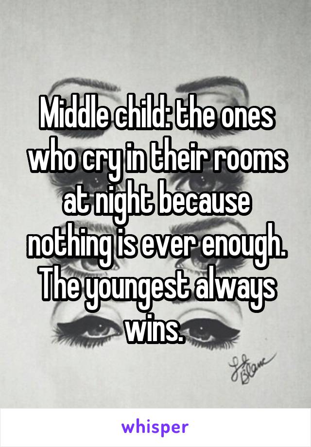 Middle child: the ones who cry in their rooms at night because nothing is ever enough. The youngest always wins. 