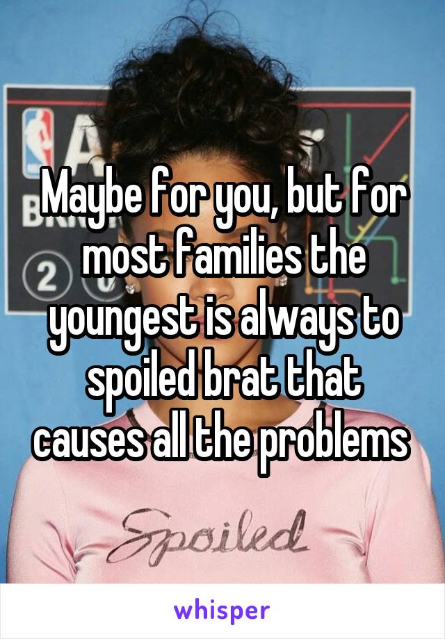 Maybe for you, but for most families the youngest is always to spoiled brat that causes all the problems 