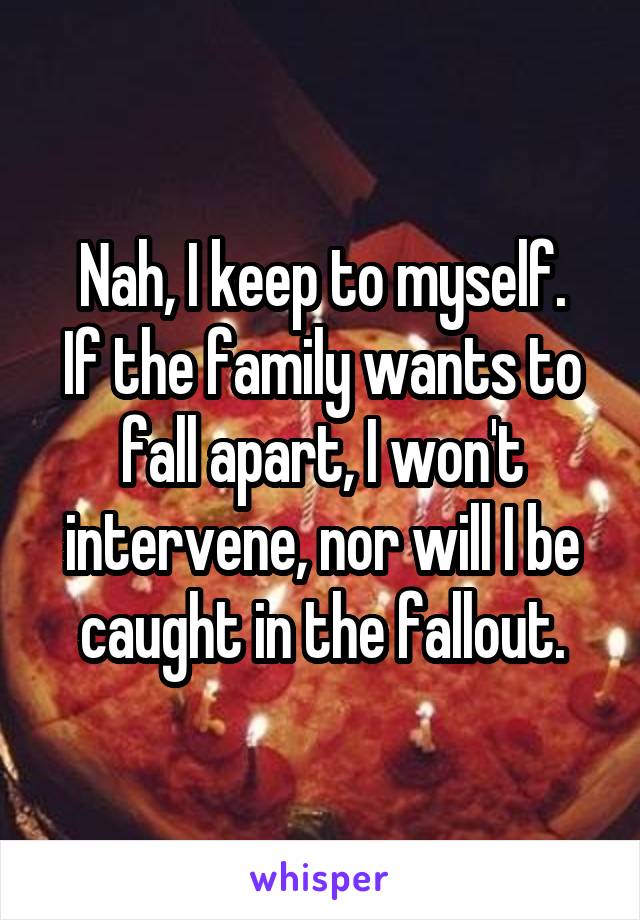 Nah, I keep to myself.
If the family wants to fall apart, I won't intervene, nor will I be caught in the fallout.