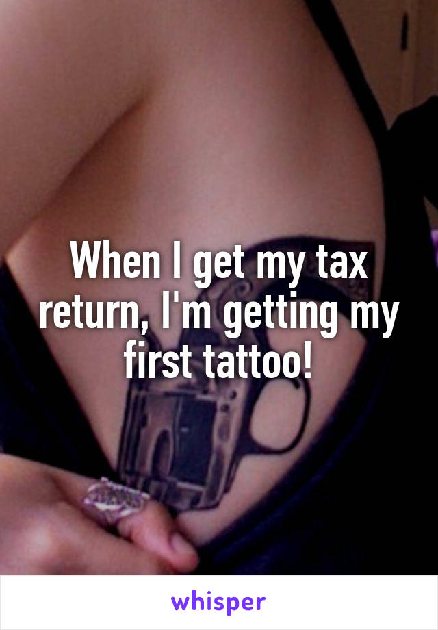 When I get my tax return, I'm getting my first tattoo!