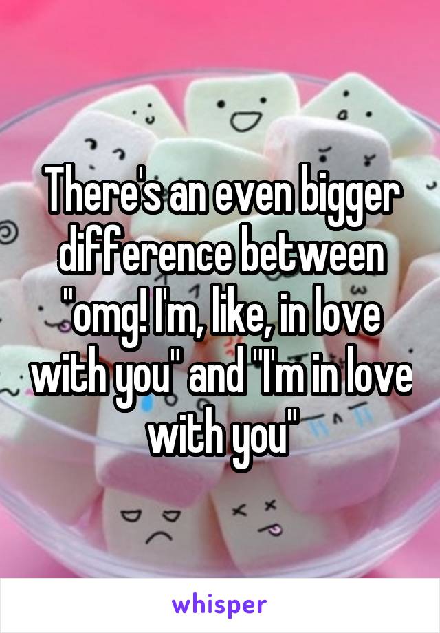 There's an even bigger difference between "omg! I'm, like, in love with you" and "I'm in love with you"