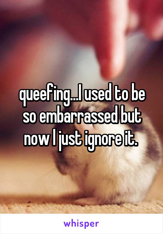 queefing...I used to be so embarrassed but now I just ignore it. 
