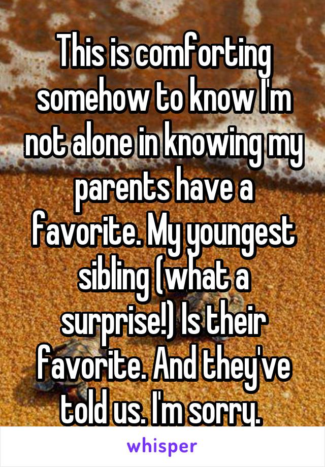 This is comforting somehow to know I'm not alone in knowing my parents have a favorite. My youngest sibling (what a surprise!) Is their favorite. And they've told us. I'm sorry. 