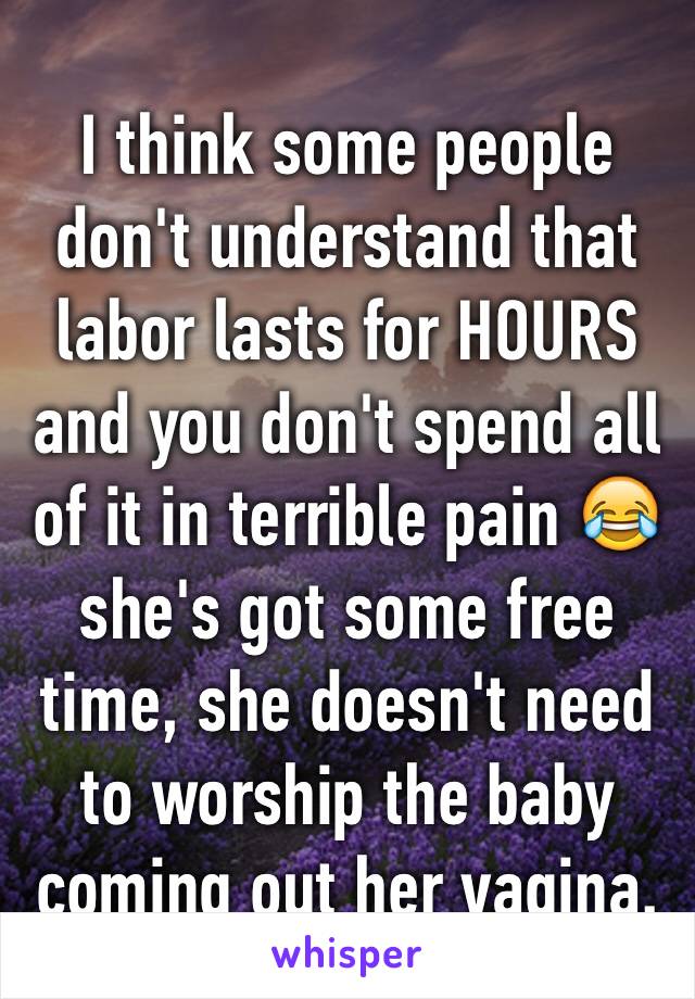 I think some people don't understand that labor lasts for HOURS and you don't spend all of it in terrible pain 😂 she's got some free time, she doesn't need to worship the baby coming out her vagina.