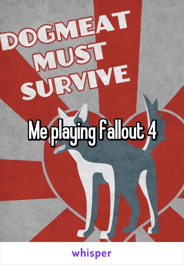 Me playing fallout 4