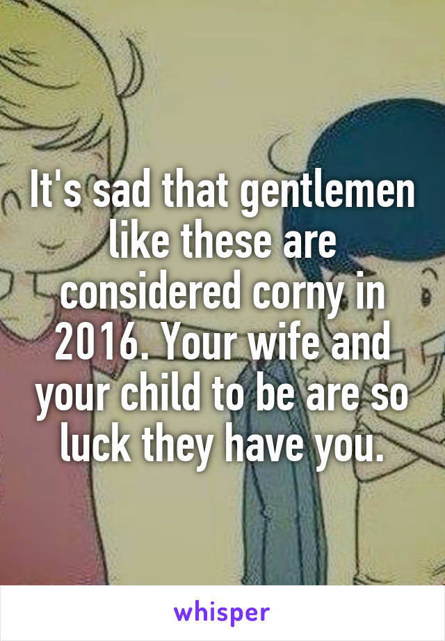 It's sad that gentlemen like these are considered corny in 2016. Your wife and your child to be are so luck they have you.