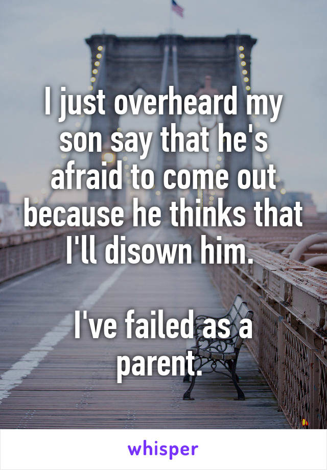 I just overheard my son say that he's afraid to come out because he thinks that I'll disown him. 

I've failed as a parent. 