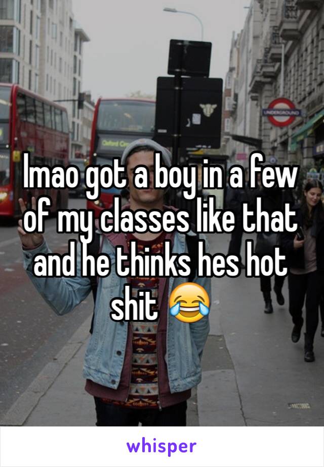 lmao got a boy in a few of my classes like that and he thinks hes hot shit 😂