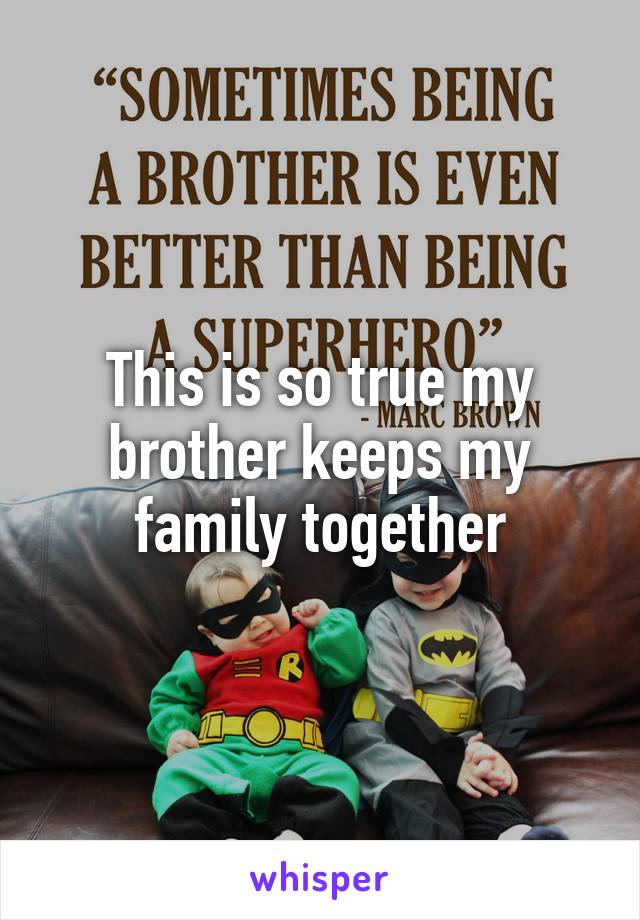 This is so true my brother keeps my family together