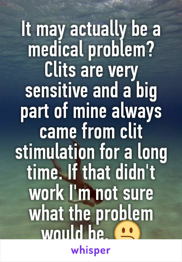 It may actually be a medical problem? Clits are very sensitive and a big part of mine always came from clit stimulation for a long time. If that didn't work I'm not sure what the problem would be. 😕