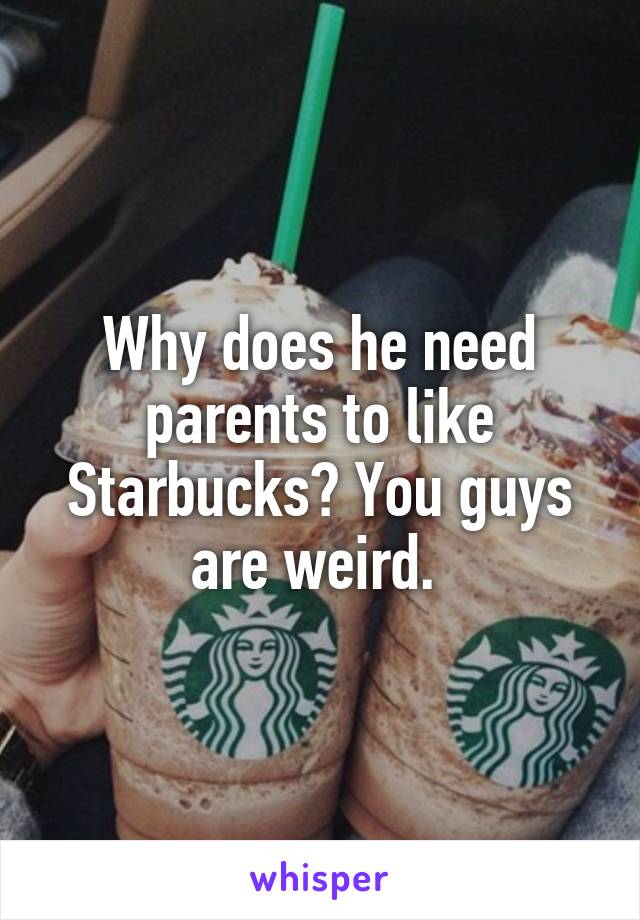 Why does he need parents to like Starbucks? You guys are weird. 