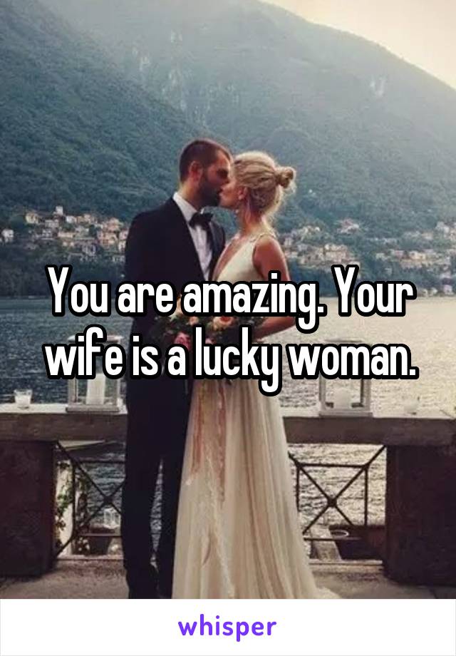 You are amazing. Your wife is a lucky woman.