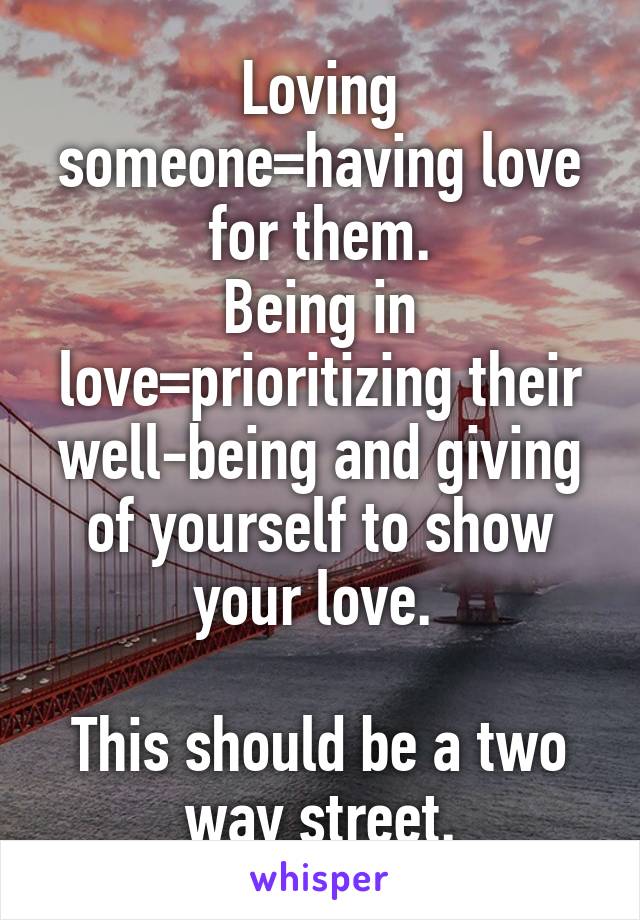 Loving someone=having love for them.
Being in love=prioritizing their well-being and giving of yourself to show your love. 

This should be a two way street.