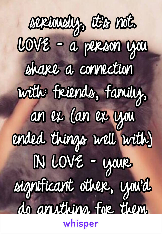 seriously, it's not.
LOVE - a person you share a connection  with: friends, family, an ex (an ex you ended things well with)
IN LOVE - your significant other, you'd do anything for them