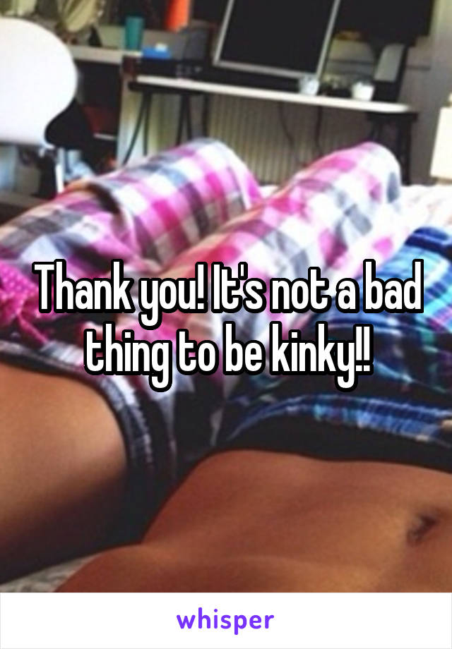Thank you! It's not a bad thing to be kinky!!