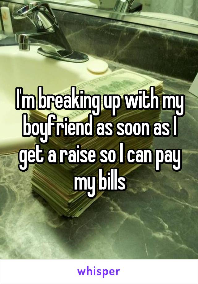 I'm breaking up with my boyfriend as soon as I get a raise so I can pay my bills