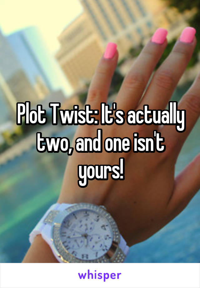 Plot Twist: It's actually two, and one isn't yours!