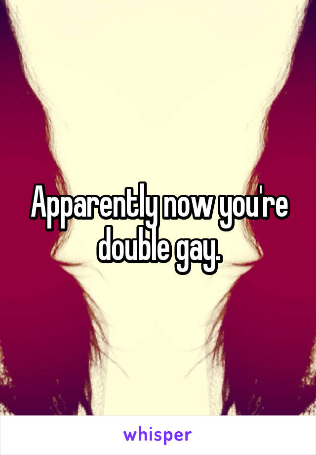 Apparently now you're double gay.