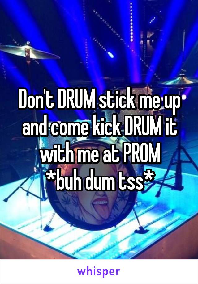 Don't DRUM stick me up and come kick DRUM it with me at PROM
*buh dum tss*