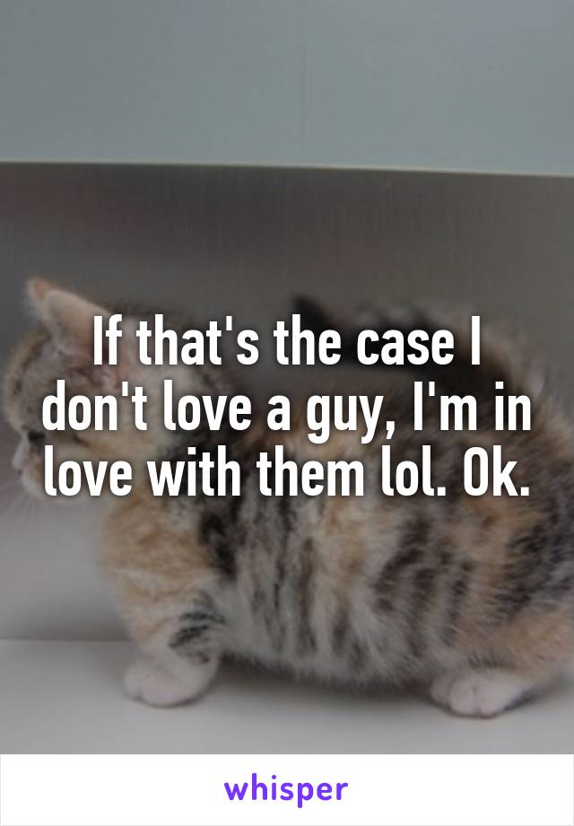 If that's the case I don't love a guy, I'm in love with them lol. Ok.