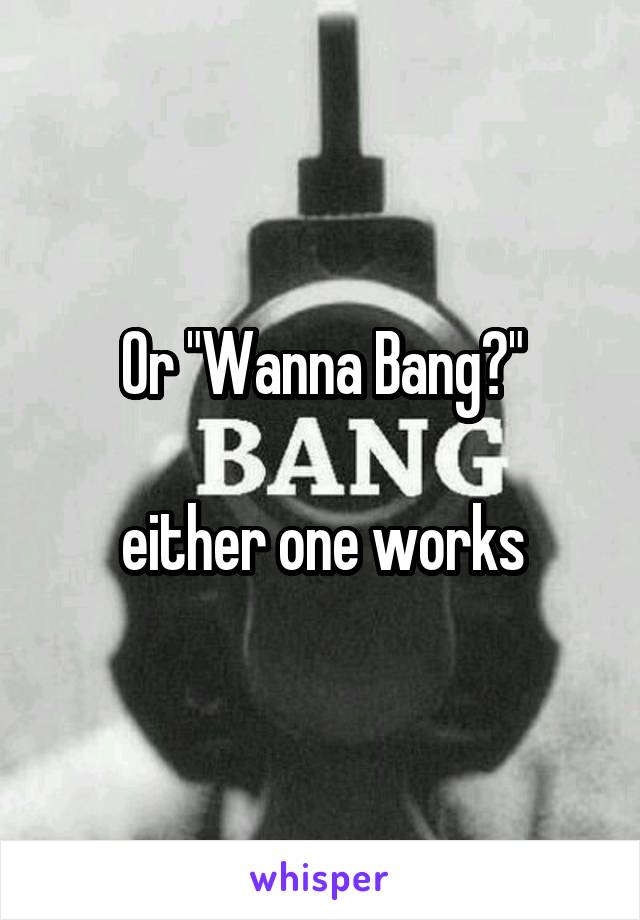 Or "Wanna Bang?"

either one works