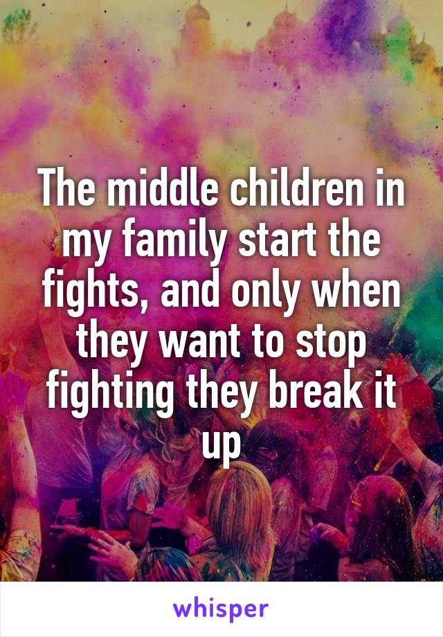 The middle children in my family start the fights, and only when they want to stop fighting they break it up