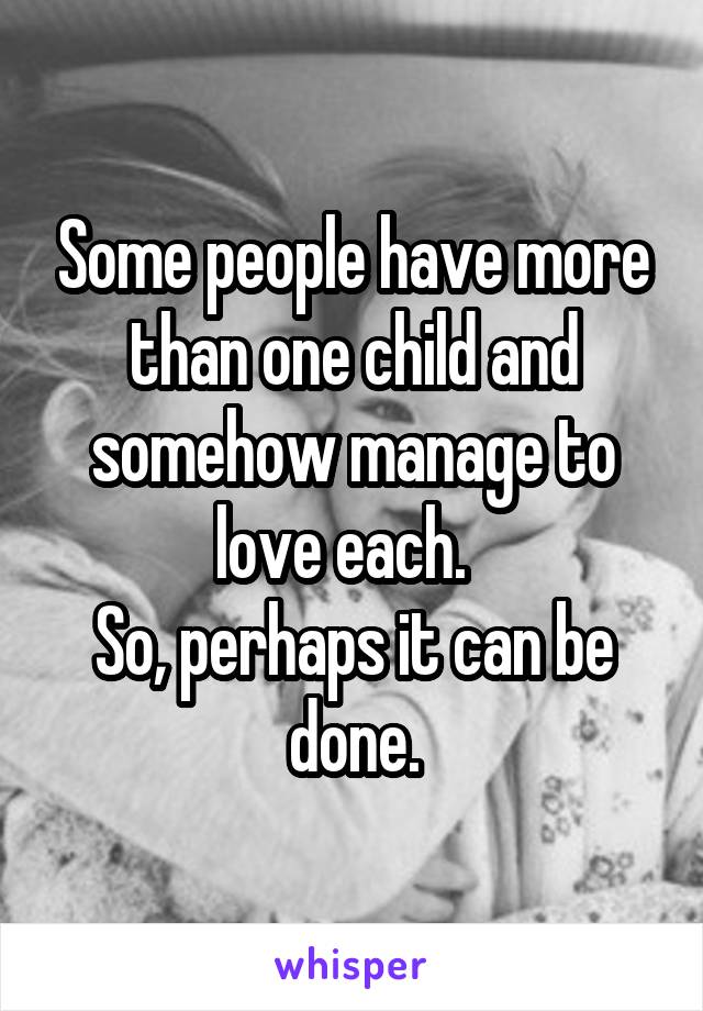 Some people have more than one child and somehow manage to love each.  
So, perhaps it can be done.