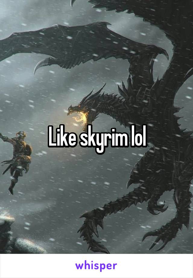 Like skyrim lol