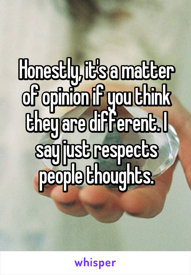 Honestly, it's a matter of opinion if you think they are different. I say just respects people thoughts.
