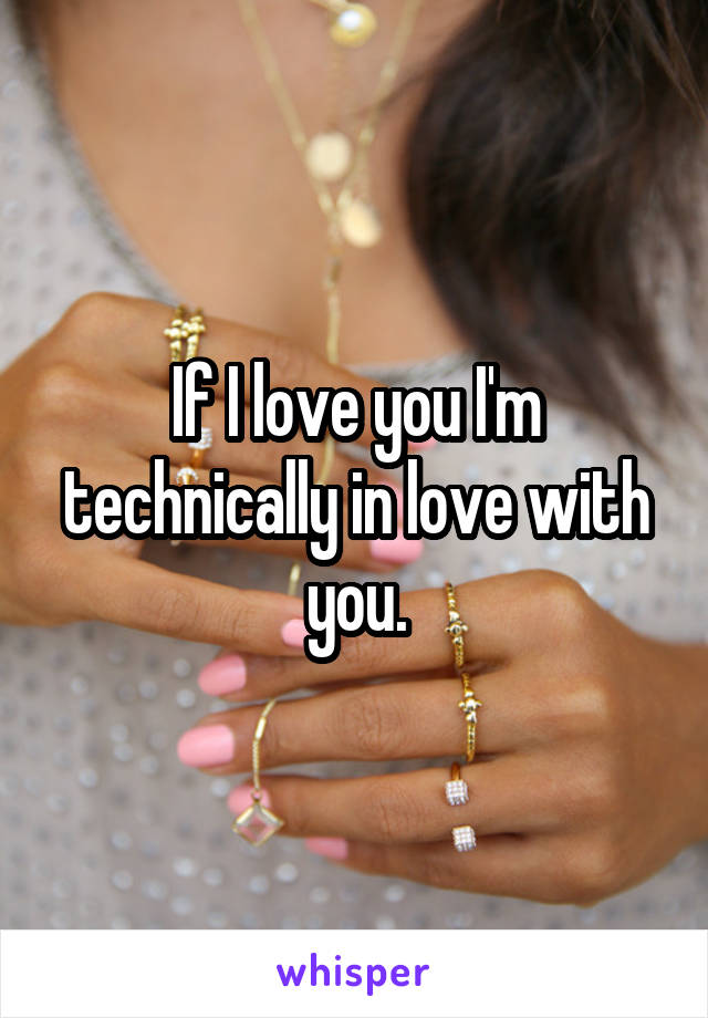 If I love you I'm technically in love with you.