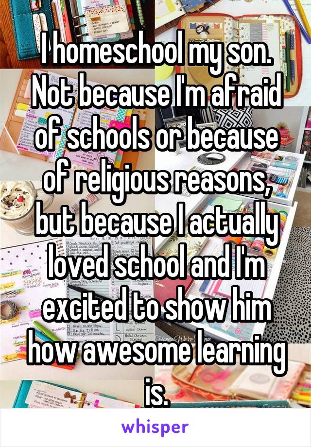 I homeschool my son. Not because I'm afraid of schools or because of religious reasons, but because I actually loved school and I'm excited to show him how awesome learning is.