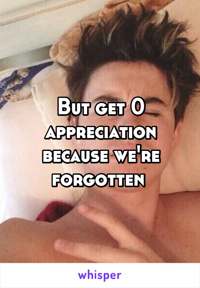 But get 0 appreciation because we're forgotten 