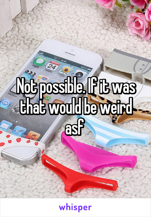 Not possible. If it was that would be weird asf 