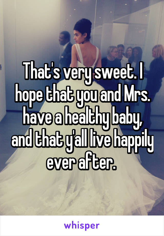 That's very sweet. I hope that you and Mrs. have a healthy baby, and that y'all live happily ever after. 