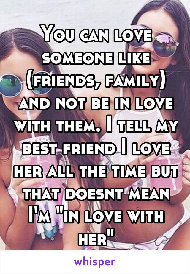 You can love someone like (friends, family) and not be in love with them. I tell my best friend I love her all the time but that doesnt mean I'm "in love with her"