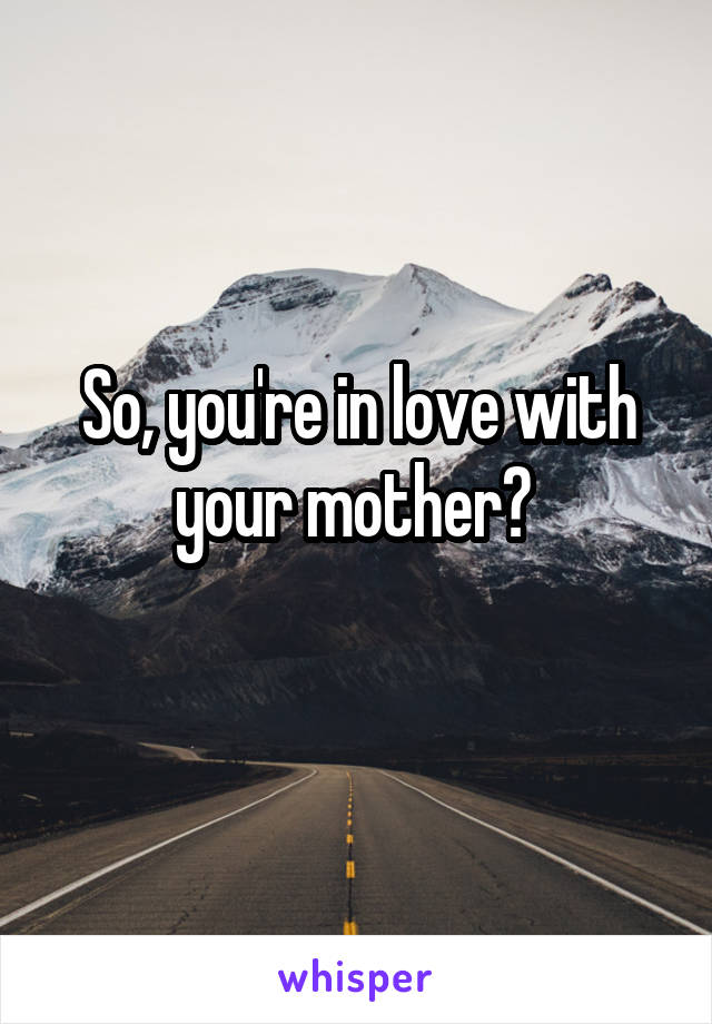 So, you're in love with your mother? 
