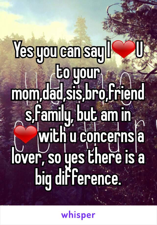 Yes you can say I❤U to your mom,dad,sis,bro,friends,family, but am in ❤with u concerns a lover, so yes there is a big difference.