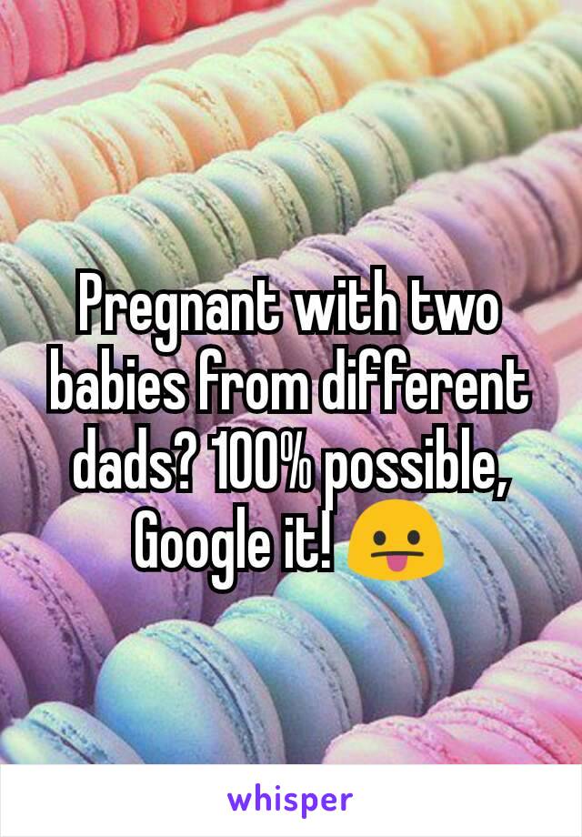 Pregnant with two babies from different dads? 100% possible, Google it! 😛