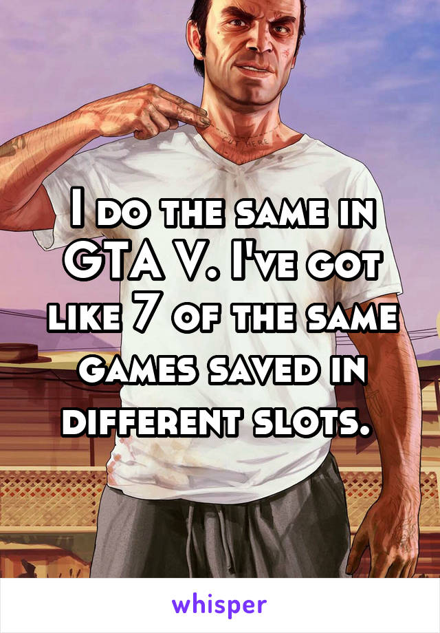 I do the same in GTA V. I've got like 7 of the same games saved in different slots. 