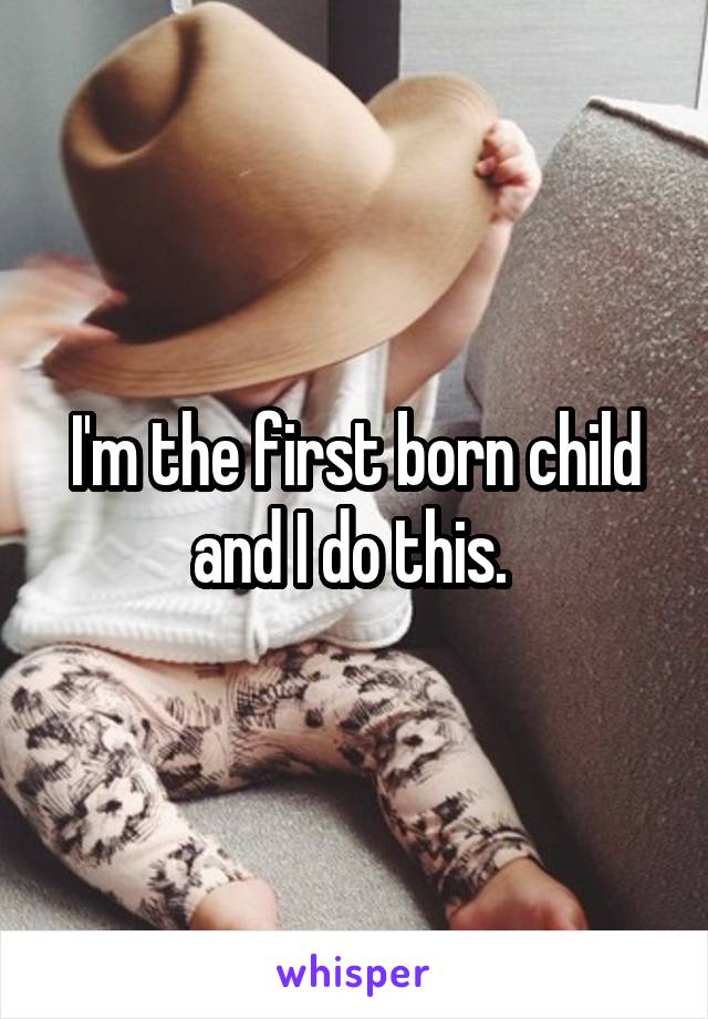 I'm the first born child and I do this. 