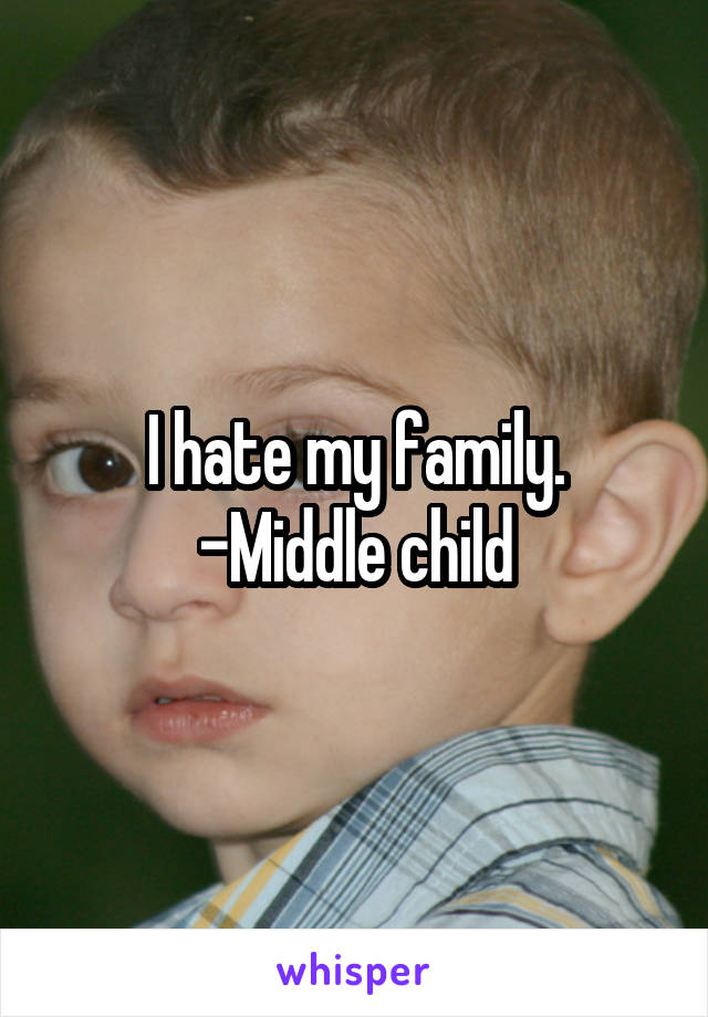 I hate my family.
-Middle child