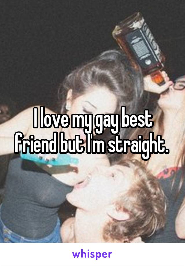 I love my gay best friend but I'm straight. 