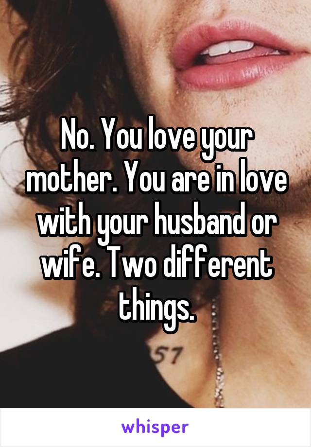 No. You love your mother. You are in love with your husband or wife. Two different things.