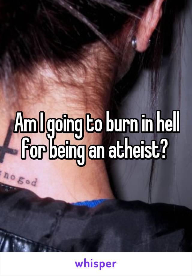 Am I going to burn in hell for being an atheist? 